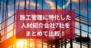 施工管理に特化した人材紹介会社7社をまとめて比較！
