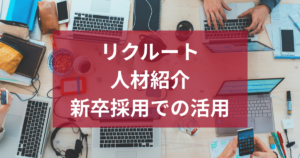 リクルートの人材紹介サービスとは？新卒採用での活用方法を解説