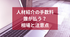 人材紹介の手数料は誰が払う？新卒採用の相場と中小企業が知るべき注意点