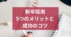 新卒採用を行う5つのメリットとは？中小企業が押さえるべきポイント