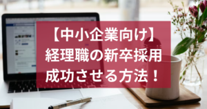 経理職の新卒採用を成功させる方法！中小企業向けに徹底解説