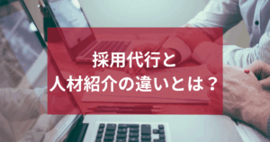 採用代行と人材紹介の違いとは？選び方の注意点を解説！