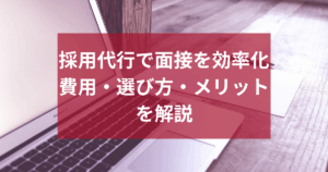 採用代行で面接を効率化｜費用・選び方・導入メリットを解説