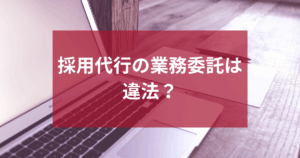 採用代行の業務委託は違法？安全な導入と見極め方を解説！