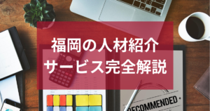 福岡の人材紹介サービス完全解説｜会社選びと注意点まとめ