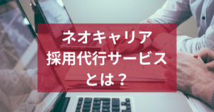 ネオキャリアの採用代行サービスとは？特徴・評判・導入メリットを徹底解説