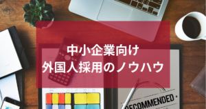 【中小企業向け】外国人採用のノウハウ