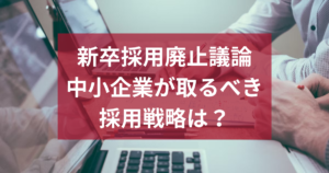 新卒採用廃止議論を解説！中小企業が取るべき採用戦略